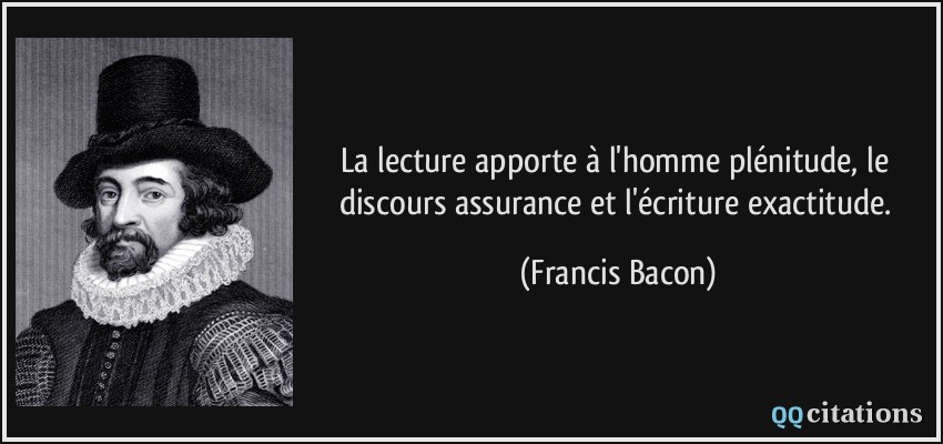 La lecture apporte à l'homme plénitude, le discours assurance et l'écriture exactitude.  - Francis Bacon