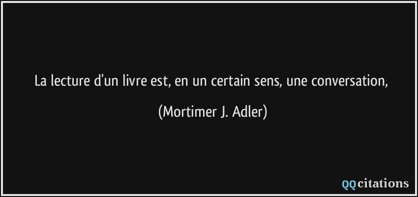 La lecture d'un livre est, en un certain sens, une conversation,  - Mortimer J. Adler