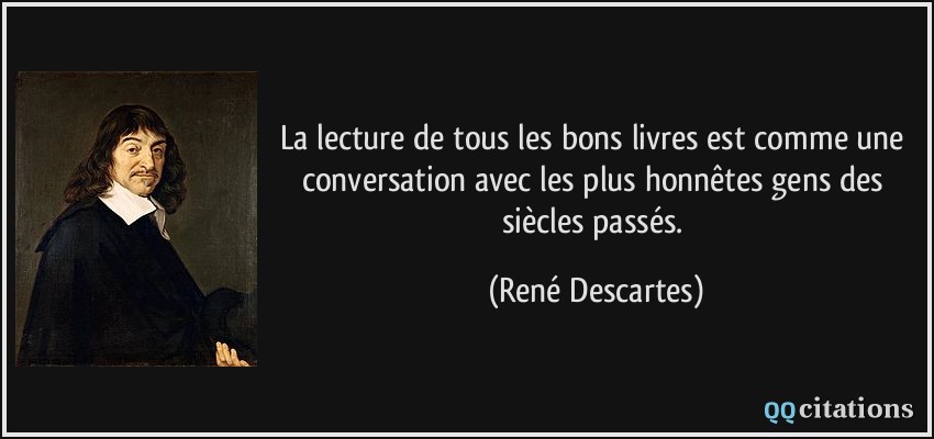 La lecture de tous les bons livres est comme une conversation avec les plus honnêtes gens des siècles passés.  - René Descartes