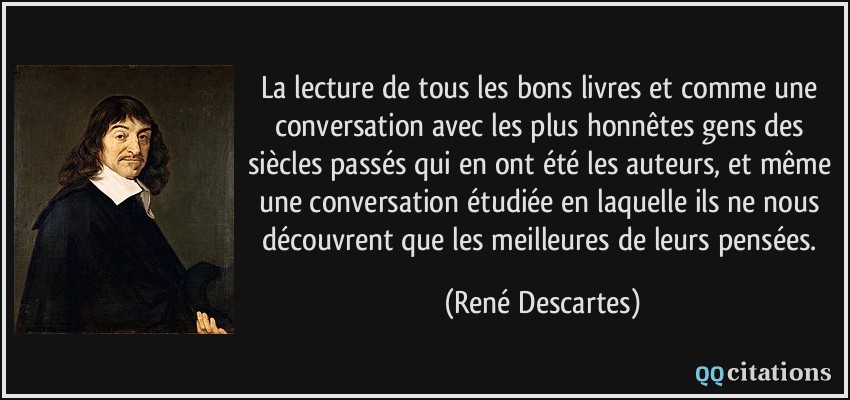 La lecture de tous les bons livres et comme une conversation avec les plus honnêtes gens des siècles passés qui en ont été les auteurs, et même une conversation étudiée en laquelle ils ne nous découvrent que les meilleures de leurs pensées.  - René Descartes