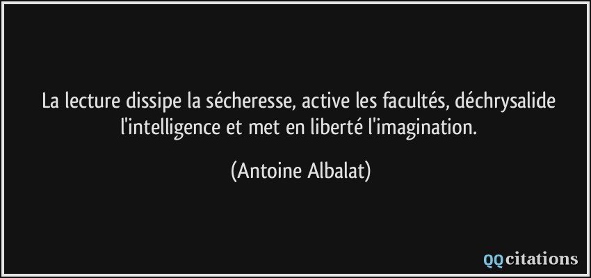 La lecture dissipe la sécheresse, active les facultés, déchrysalide l'intelligence et met en liberté l'imagination.  - Antoine Albalat
