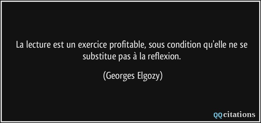 La lecture est un exercice profitable, sous condition qu'elle ne se substitue pas à la reflexion.  - Georges Elgozy