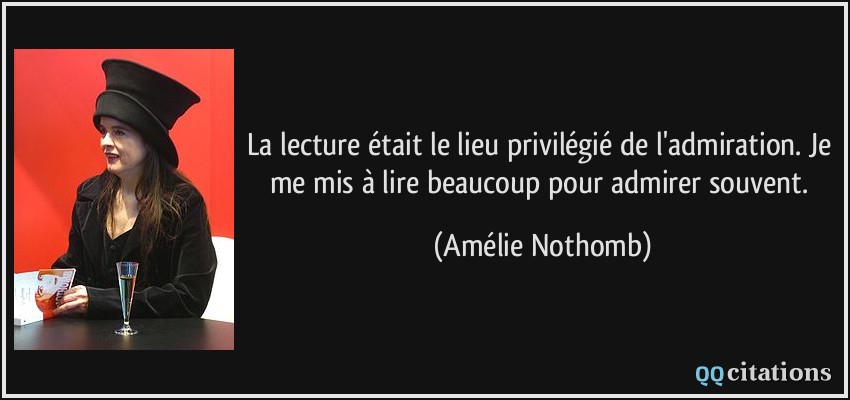 La lecture était le lieu privilégié de l'admiration. Je me mis à lire beaucoup pour admirer souvent.  - Amélie Nothomb