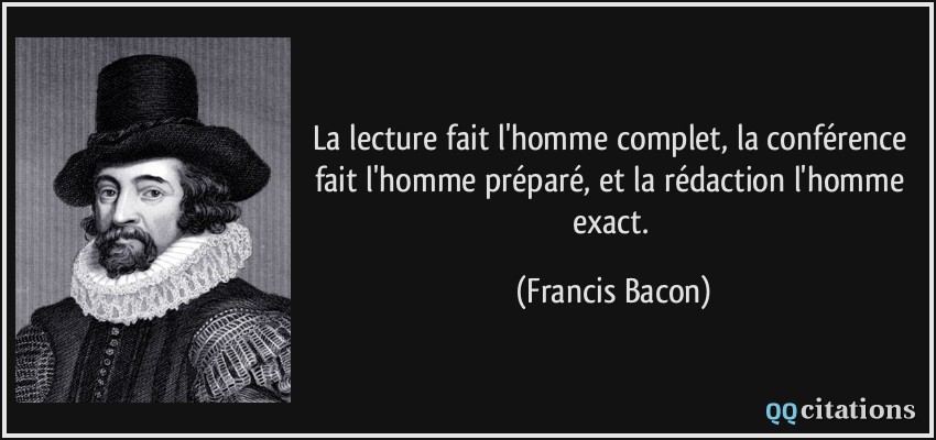 La lecture fait l'homme complet, la conférence fait l'homme préparé, et la rédaction l'homme exact.  - Francis Bacon