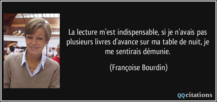 La lecture m'est indispensable, si je n'avais pas plusieurs livres d'avance sur ma table de nuit, je me sentirais démunie.  - Françoise Bourdin