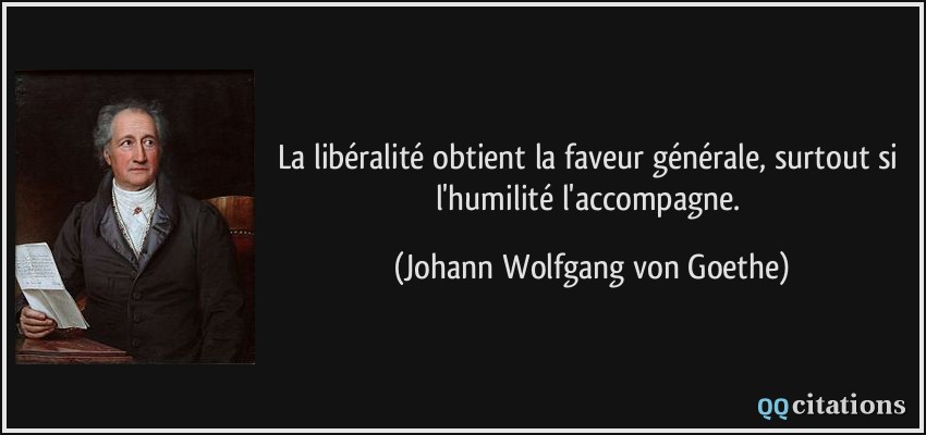 La libéralité obtient la faveur générale, surtout si l'humilité l'accompagne.  - Johann Wolfgang von Goethe