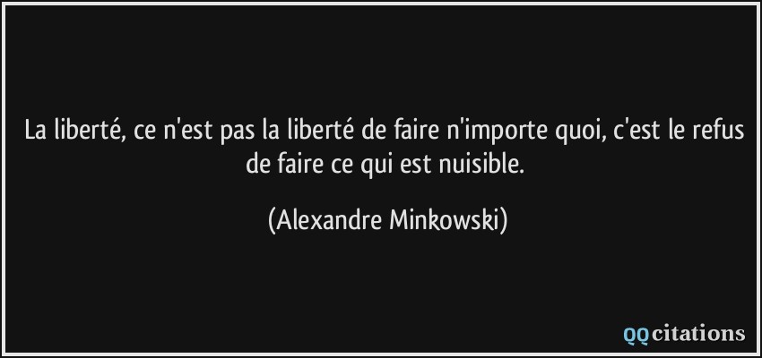 La liberté, ce n'est pas la liberté de faire n'importe quoi, c'est le refus de faire ce qui est nuisible.  - Alexandre Minkowski