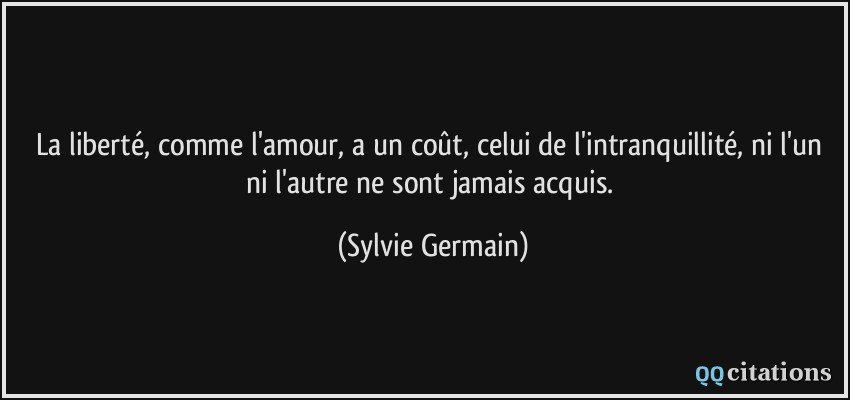La liberté, comme l'amour, a un coût, celui de l'intranquillité, ni l'un ni l'autre ne sont jamais acquis.  - Sylvie Germain
