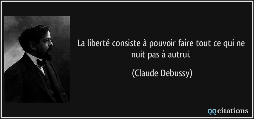 La liberté consiste à pouvoir faire tout ce qui ne nuit pas à autrui.  - Claude Debussy