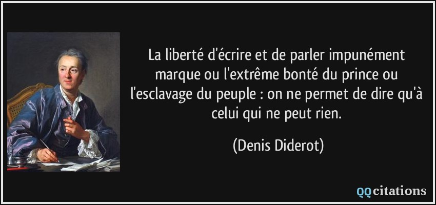 La liberté d'écrire et de parler impunément marque ou l'extrême bonté du prince ou l'esclavage du peuple : on ne permet de dire qu'à celui qui ne peut rien.  - Denis Diderot