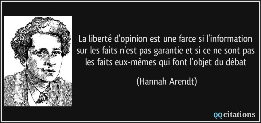 La liberté d'opinion est une farce si l'information sur les faits n'est pas garantie et si ce ne sont pas les faits eux-mêmes qui font l'objet du débat  - Hannah Arendt
