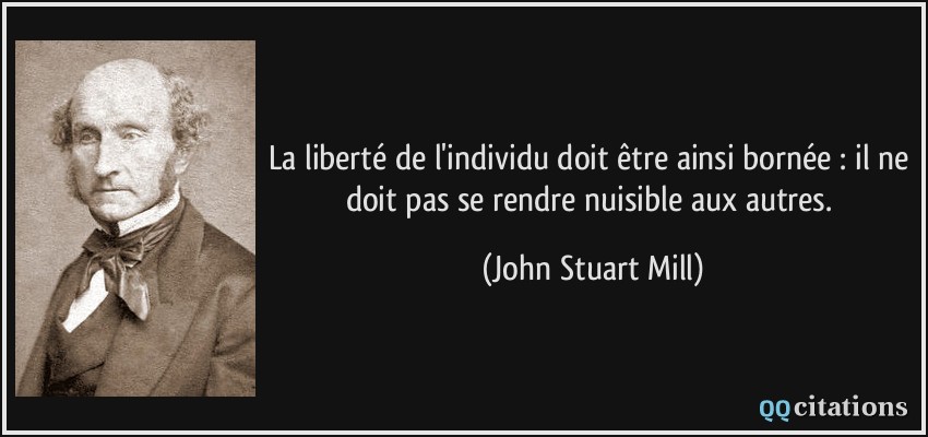 La liberté de l'individu doit être ainsi bornée : il ne doit pas se rendre nuisible aux autres.  - John Stuart Mill