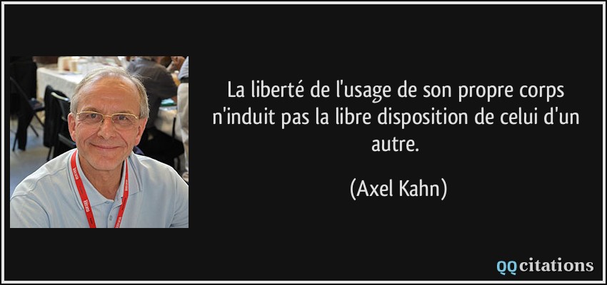 La liberté de l'usage de son propre corps n'induit pas la libre disposition de celui d'un autre.  - Axel Kahn