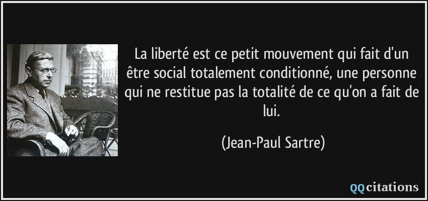 La liberté est ce petit mouvement qui fait d'un être social totalement conditionné, une personne qui ne restitue pas la totalité de ce qu'on a fait de lui.  - Jean-Paul Sartre