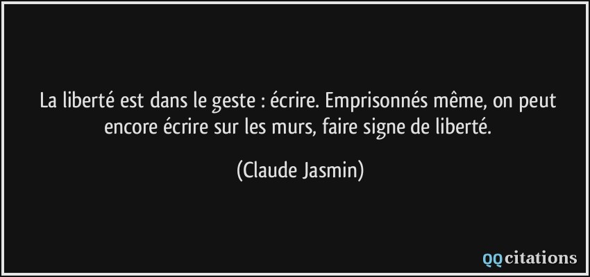 La liberté est dans le geste : écrire. Emprisonnés même, on peut encore écrire sur les murs, faire signe de liberté.  - Claude Jasmin