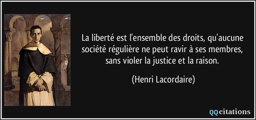 La liberté est l'ensemble des droits, qu'aucune société régulière ne peut ravir à ses membres, sans violer la justice et la raison.  - Henri Lacordaire