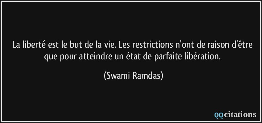 La liberté est le but de la vie. Les restrictions n'ont de raison d'être que pour atteindre un état de parfaite libération.  - Swami Ramdas