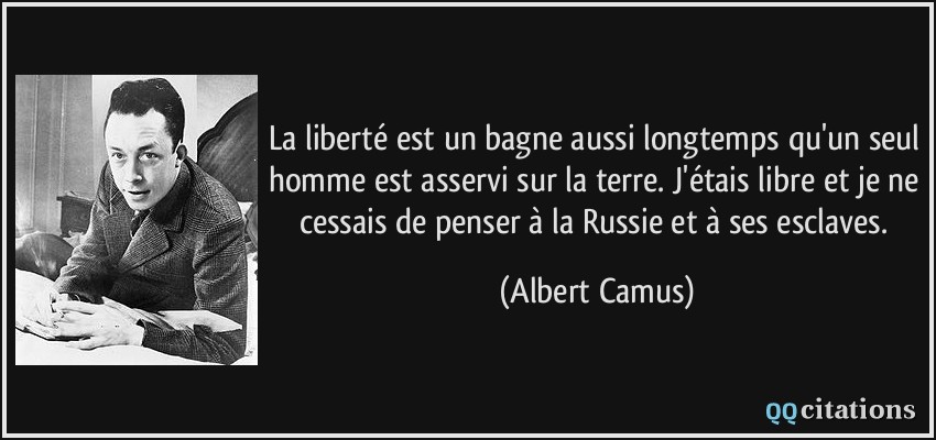 La liberté est un bagne aussi longtemps qu'un seul homme est asservi sur la terre. J'étais libre et je ne cessais de penser à la Russie et à ses esclaves.  - Albert Camus
