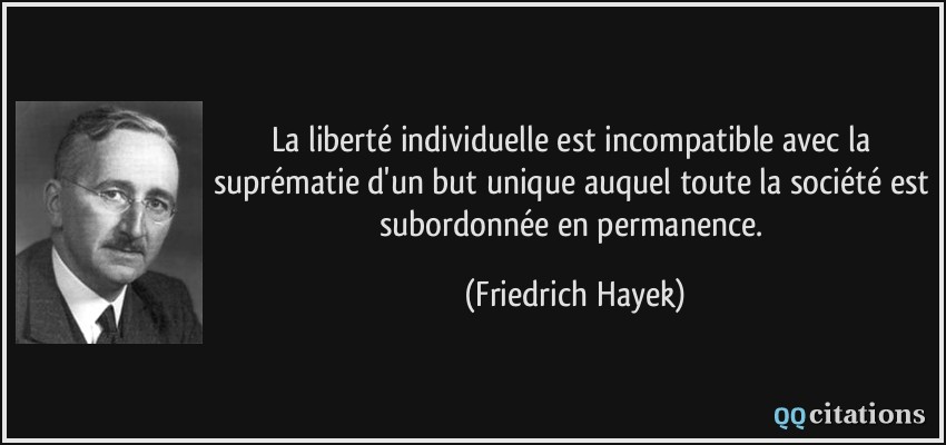 La liberté individuelle est incompatible avec la suprématie d'un but unique auquel toute la société est subordonnée en permanence.  - Friedrich Hayek