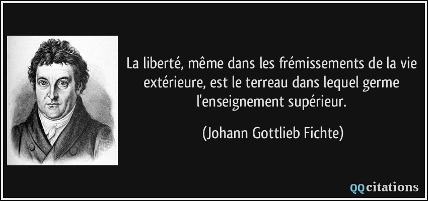 La liberté, même dans les frémissements de la vie extérieure, est le terreau dans lequel germe l'enseignement supérieur.  - Johann Gottlieb Fichte