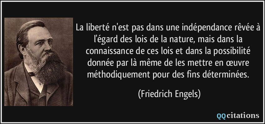 La liberté n'est pas dans une indépendance rêvée à l'égard des lois de la nature, mais dans la connaissance de ces lois et dans la possibilité donnée par là même de les mettre en œuvre méthodiquement pour des fins déterminées.  - Friedrich Engels