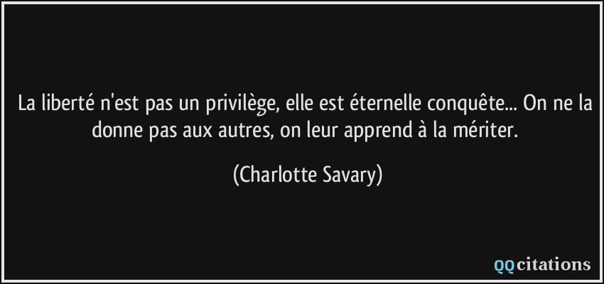 La liberté n'est pas un privilège, elle est éternelle conquête... On ne la donne pas aux autres, on leur apprend à la mériter.  - Charlotte Savary