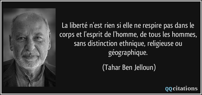 La liberté n'est rien si elle ne respire pas dans le corps et l'esprit de l'homme, de tous les hommes, sans distinction ethnique, religieuse ou géographique.  - Tahar Ben Jelloun