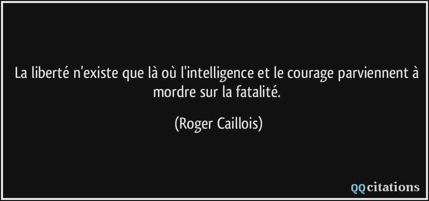 La liberté n'existe que là où l'intelligence et le courage parviennent à mordre sur la fatalité.  - Roger Caillois