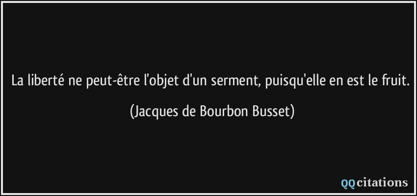 La liberté ne peut-être l'objet d'un serment, puisqu'elle en est le fruit.  - Jacques de Bourbon Busset