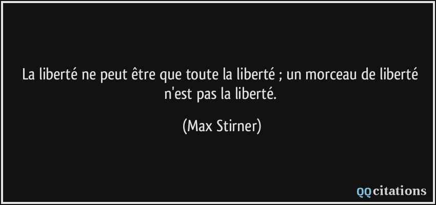La liberté ne peut être que toute la liberté ; un morceau de liberté n'est pas la liberté.  - Max Stirner