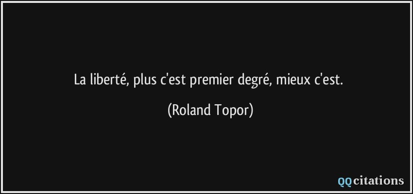 La liberté, plus c'est premier degré, mieux c'est.  - Roland Topor