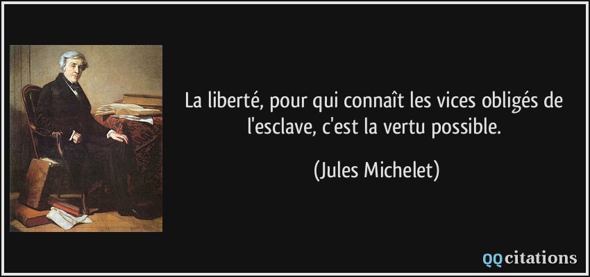 La liberté, pour qui connaît les vices obligés de l'esclave, c'est la vertu possible.  - Jules Michelet