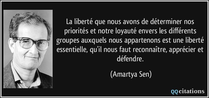 La liberté que nous avons de déterminer nos priorités et notre loyauté envers les différents groupes auxquels nous appartenons est une liberté essentielle, qu'il nous faut reconnaître, apprécier et défendre.  - Amartya Sen
