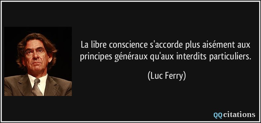 La libre conscience s'accorde plus aisément aux principes généraux qu'aux interdits particuliers.  - Luc Ferry