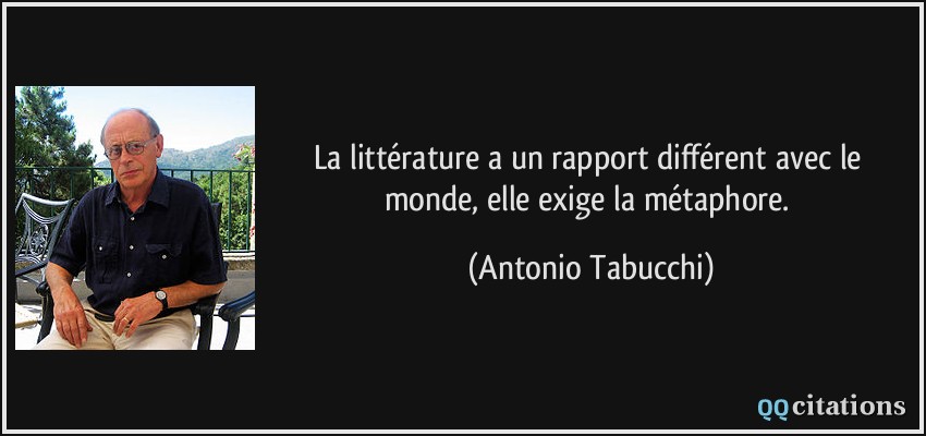 La littérature a un rapport différent avec le monde, elle exige la métaphore.  - Antonio Tabucchi