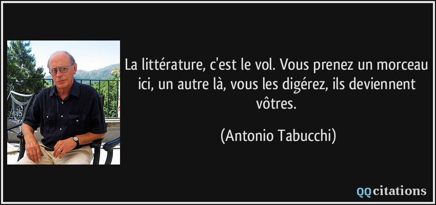 La littérature, c'est le vol. Vous prenez un morceau ici, un autre là, vous les digérez, ils deviennent vôtres.  - Antonio Tabucchi