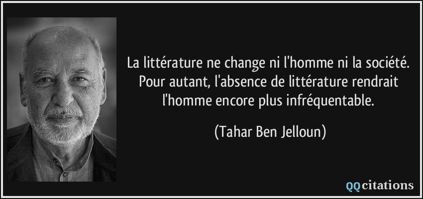 La littérature ne change ni l'homme ni la société. Pour autant, l'absence de littérature rendrait l'homme encore plus infréquentable.  - Tahar Ben Jelloun