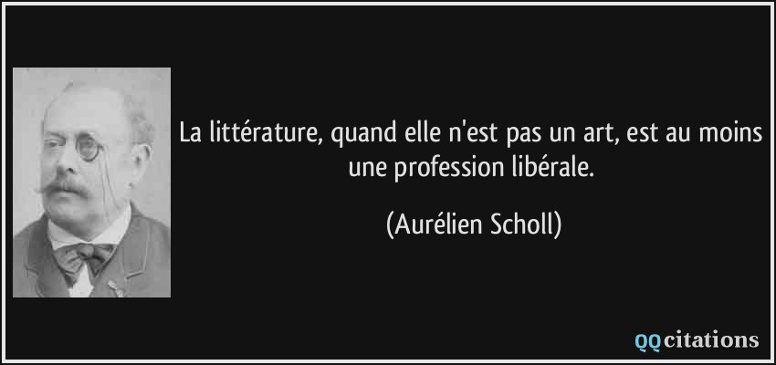 La littérature, quand elle n'est pas un art, est au moins une profession libérale.  - Aurélien Scholl