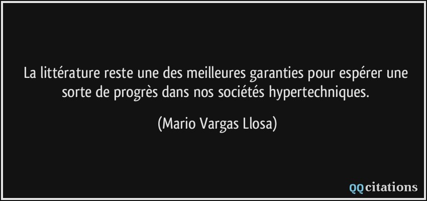 La littérature reste une des meilleures garanties pour espérer une sorte de progrès dans nos sociétés hypertechniques.  - Mario Vargas Llosa