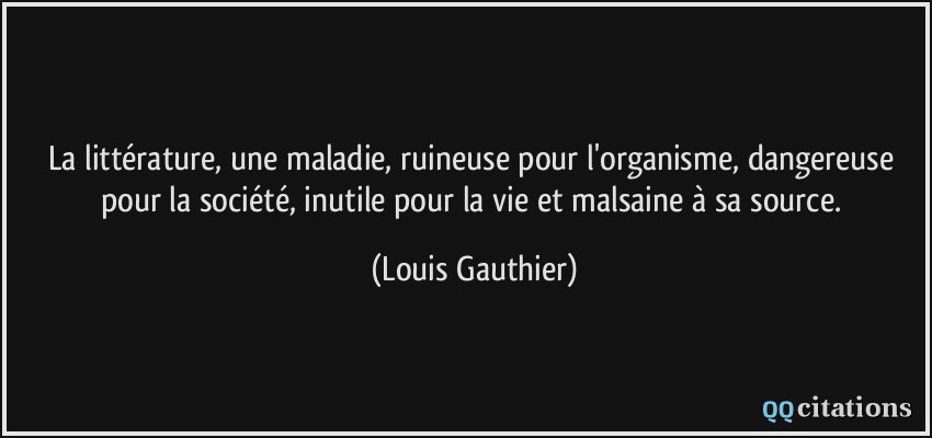 La littérature, une maladie, ruineuse pour l'organisme, dangereuse pour la société, inutile pour la vie et malsaine à sa source.  - Louis Gauthier