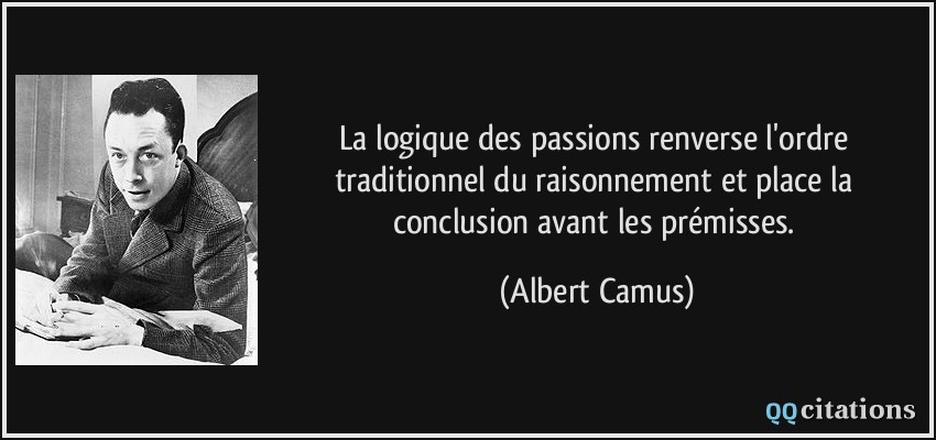 La logique des passions renverse l'ordre traditionnel du raisonnement et place la conclusion avant les prémisses.  - Albert Camus