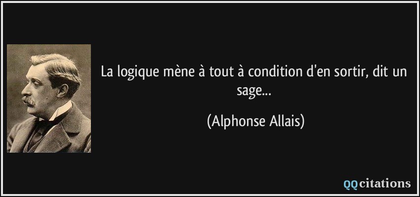 La logique mène à tout à condition d'en sortir, dit un sage...  - Alphonse Allais