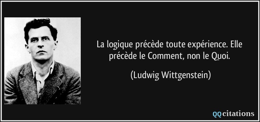 La logique précède toute expérience. Elle précède le Comment, non le Quoi.  - Ludwig Wittgenstein