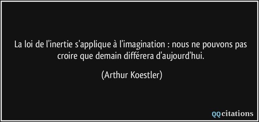 La loi de l'inertie s'applique à l'imagination : nous ne pouvons pas croire que demain différera d'aujourd'hui.  - Arthur Koestler