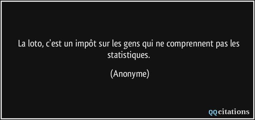 La loto, c'est un impôt sur les gens qui ne comprennent pas les statistiques.  - Anonyme