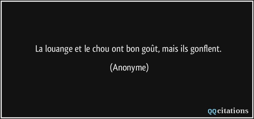 La louange et le chou ont bon goût, mais ils gonflent.  - Anonyme