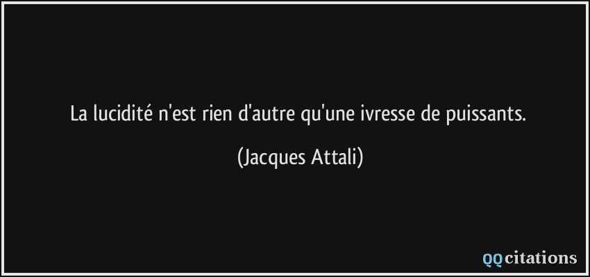 La lucidité n'est rien d'autre qu'une ivresse de puissants.  - Jacques Attali