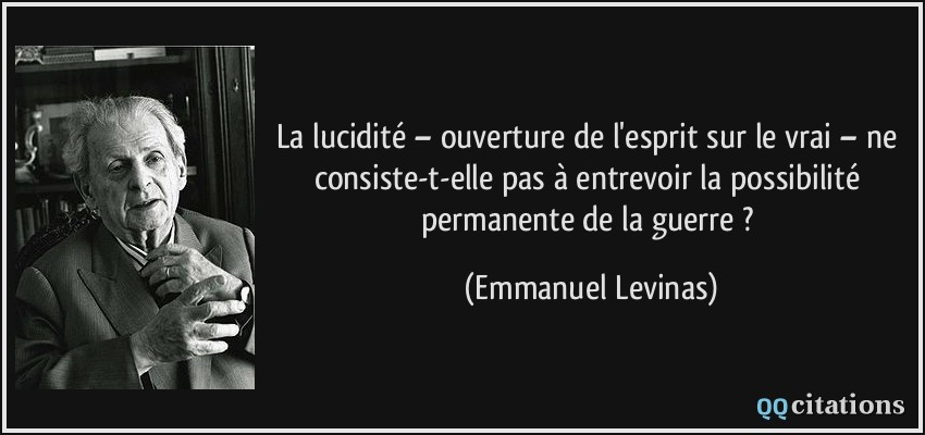 La lucidité – ouverture de l'esprit sur le vrai – ne consiste-t-elle pas à entrevoir la possibilité permanente de la guerre ?  - Emmanuel Levinas