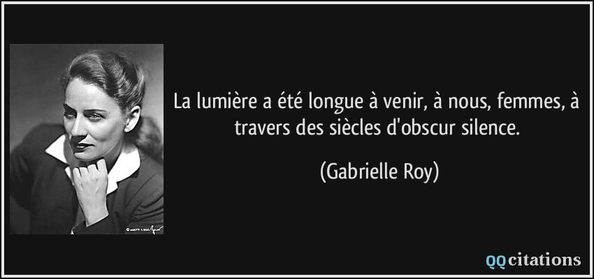 La lumière a été longue à venir, à nous, femmes, à travers des siècles d'obscur silence.  - Gabrielle Roy