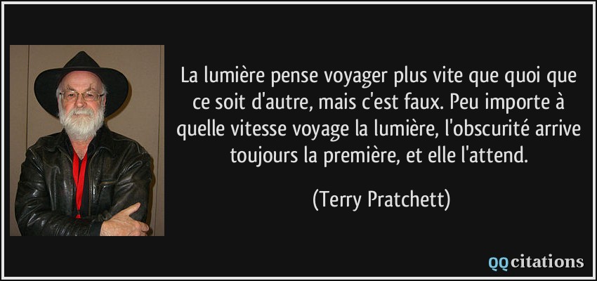 La lumière pense voyager plus vite que quoi que ce soit d'autre, mais c'est faux. Peu importe à quelle vitesse voyage la lumière, l'obscurité arrive toujours la première, et elle l'attend.  - Terry Pratchett